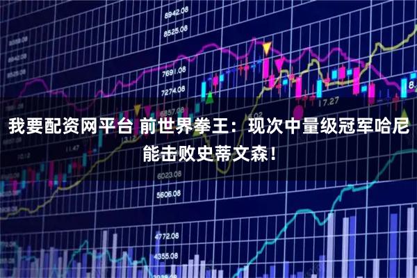 我要配资网平台 前世界拳王：现次中量级冠军哈尼能击败史蒂文森！