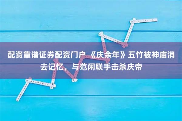 配资靠谱证券配资门户 《庆余年》五竹被神庙消去记忆，与范闲联手击杀庆帝