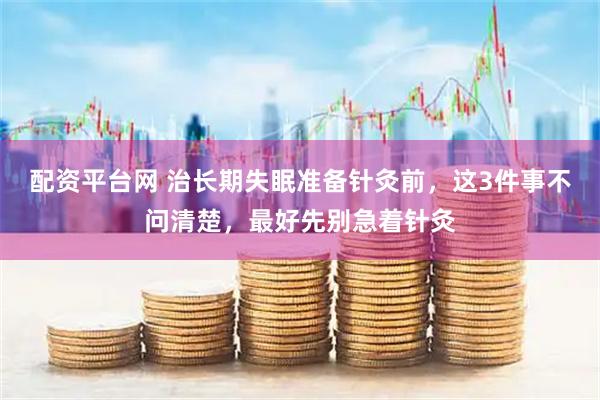 配资平台网 治长期失眠准备针灸前，这3件事不问清楚，最好先别急着针灸