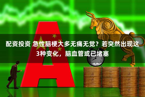 配资投资 急性脑梗大多无痛无觉？若突然出现这3种变化，脑血管或已堵塞