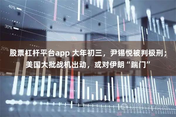 股票杠杆平台app 大年初三，尹锡悦被判极刑；美国大批战机出动，或对伊朗“踹门”