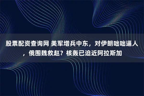 股票配资查询网 美军增兵中东，对伊朗咄咄逼人，俄围魏救赵？核轰已迫近阿拉斯加