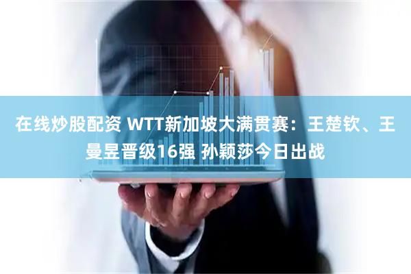 在线炒股配资 WTT新加坡大满贯赛：王楚钦、王曼昱晋级16强 孙颖莎今日出战