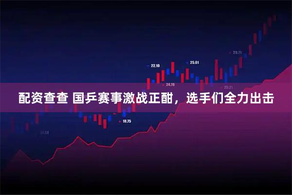 配资查查 国乒赛事激战正酣，选手们全力出击