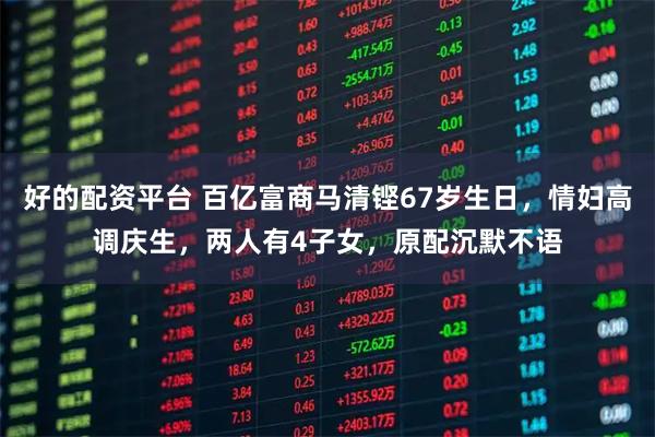好的配资平台 百亿富商马清铿67岁生日，情妇高调庆生，两人有4子女，原配沉默不语