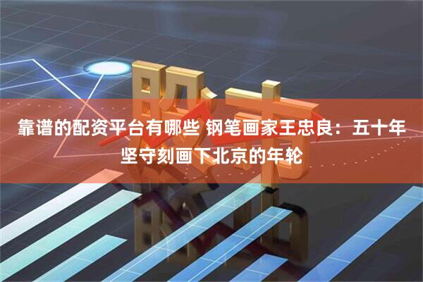 靠谱的配资平台有哪些 钢笔画家王忠良：五十年坚守刻画下北京的年轮