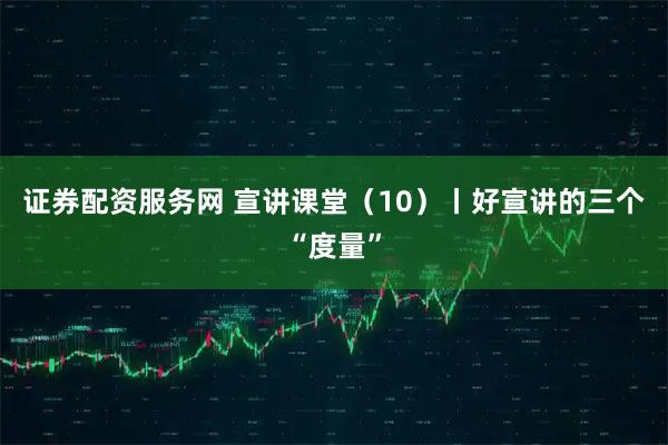 证券配资服务网 宣讲课堂（10）丨好宣讲的三个“度量”