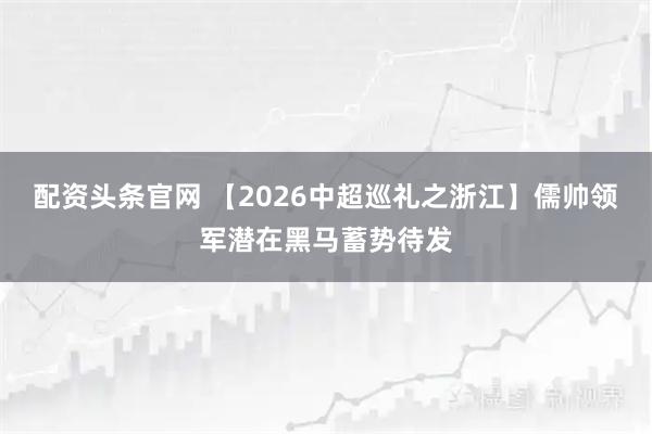 配资头条官网 【2026中超巡礼之浙江】儒帅领军潜在黑马蓄势待发