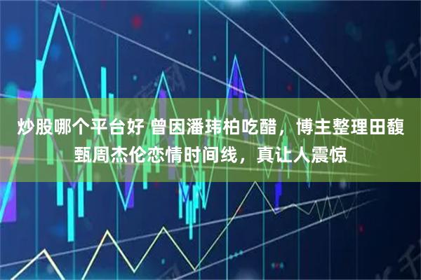 炒股哪个平台好 曾因潘玮柏吃醋，博主整理田馥甄周杰伦恋情时间线，真让人震惊