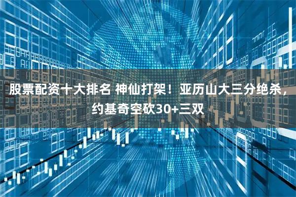股票配资十大排名 神仙打架！亚历山大三分绝杀，约基奇空砍30+三双