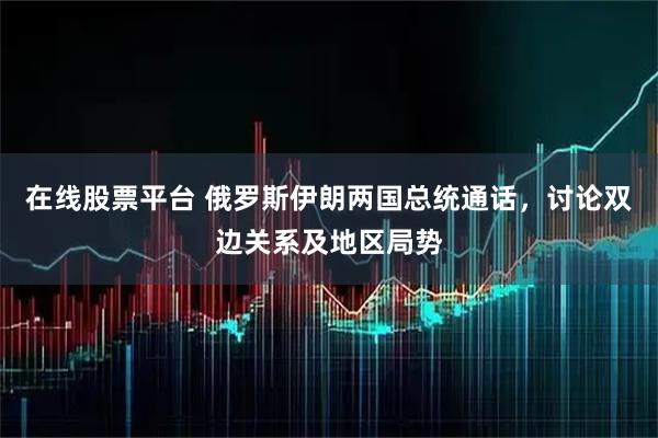 在线股票平台 俄罗斯伊朗两国总统通话，讨论双边关系及地区局势