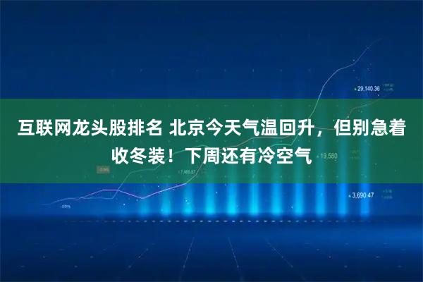 互联网龙头股排名 北京今天气温回升，但别急着收冬装！下周还有冷空气
