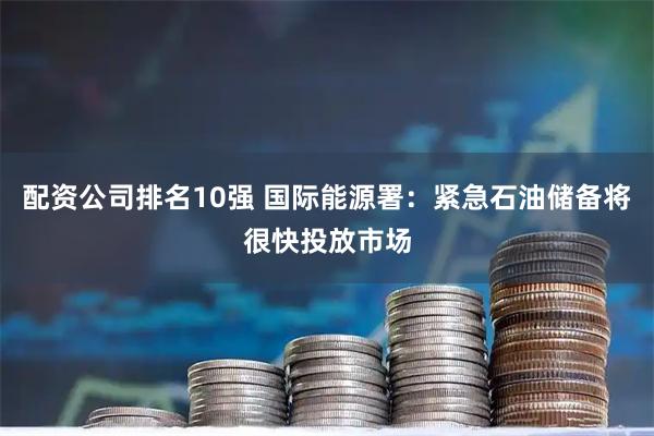 配资公司排名10强 国际能源署：紧急石油储备将很快投放市场