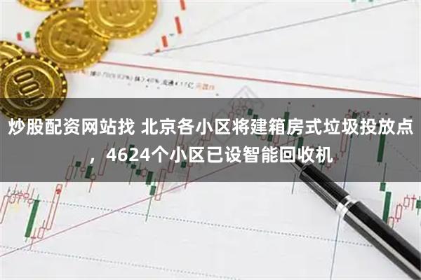 炒股配资网站找 北京各小区将建箱房式垃圾投放点，4624个小区已设智能回收机