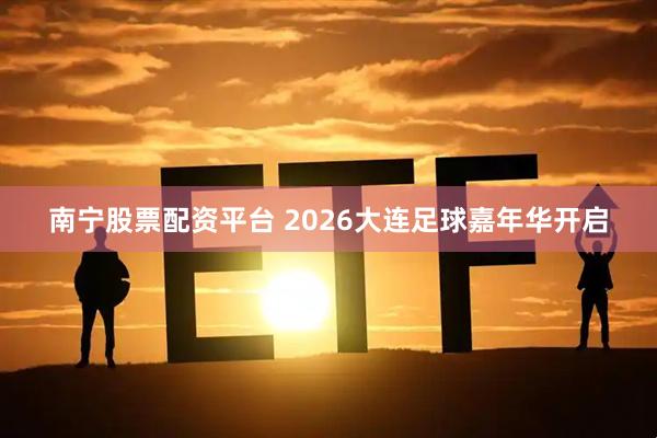 南宁股票配资平台 2026大连足球嘉年华开启