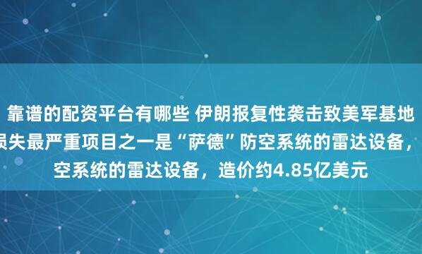 靠谱的配资平台有哪些 伊朗报复性袭击致美军基地损失约8亿美元，损失最严重项目之一是“萨德”防空系统的雷达设备，造价约4.85亿美元