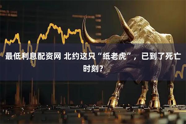 最低利息配资网 北约这只“纸老虎”，已到了死亡时刻？