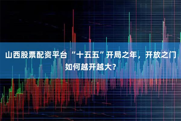 山西股票配资平台 “十五五”开局之年，开放之门如何越开越大？