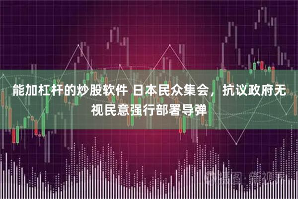 能加杠杆的炒股软件 日本民众集会，抗议政府无视民意强行部署导弹