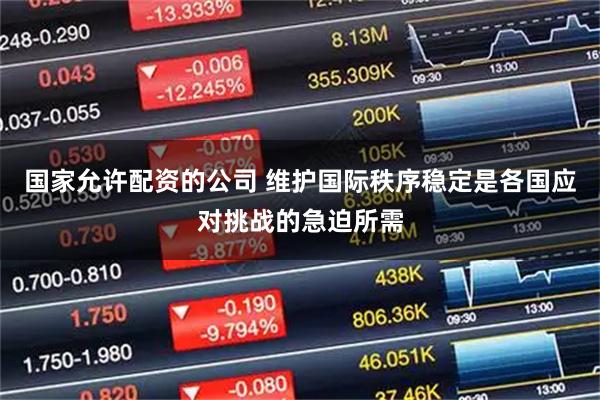 国家允许配资的公司 维护国际秩序稳定是各国应对挑战的急迫所需