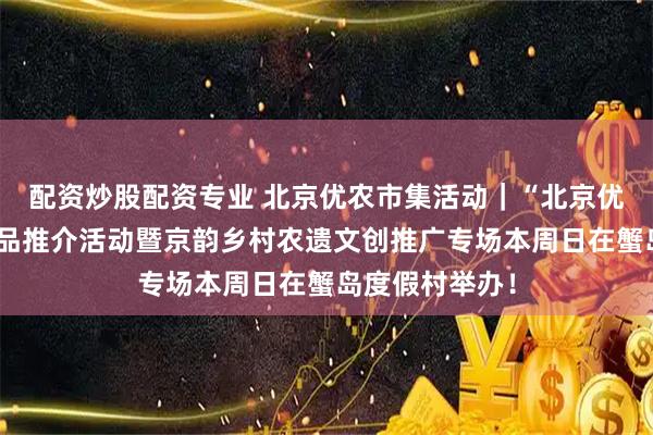 配资炒股配资专业 北京优农市集活动｜“北京优农”特色农产品推介活动暨京韵乡村农遗文创推广专场本周日在蟹岛度假村举办！