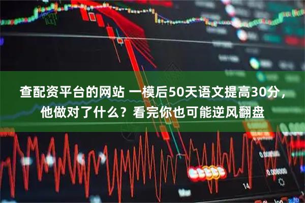 查配资平台的网站 一模后50天语文提高30分，他做对了什么？看完你也可能逆风翻盘