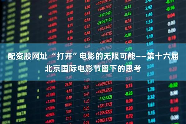 配资股网址 “打开”电影的无限可能——第十六届北京国际电影节留下的思考