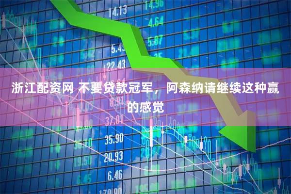 浙江配资网 不要贷款冠军，阿森纳请继续这种赢的感觉