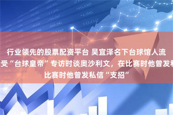 行业领先的股票配资平台 吴宜泽名下台球馆人流量暴增，接受“台球皇帝”专访时谈奥沙利文，在比赛时他曾发私信“支招”
