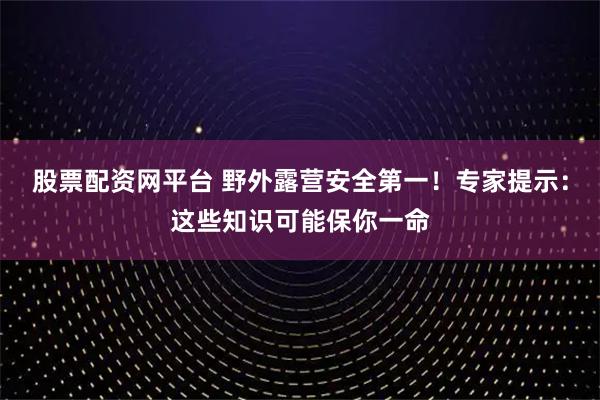 股票配资网平台 野外露营安全第一！专家提示：这些知识可能保你一命
