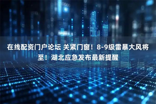 在线配资门户论坛 关紧门窗！8-9级雷暴大风将至！湖北应急发布最新提醒