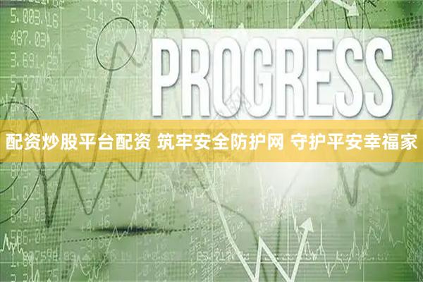 配资炒股平台配资 筑牢安全防护网 守护平安幸福家