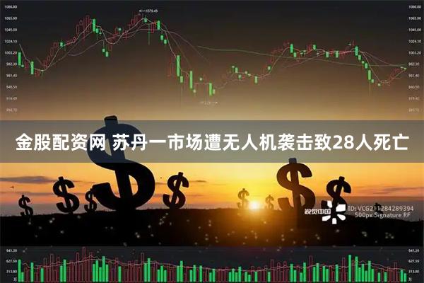 金股配资网 苏丹一市场遭无人机袭击致28人死亡