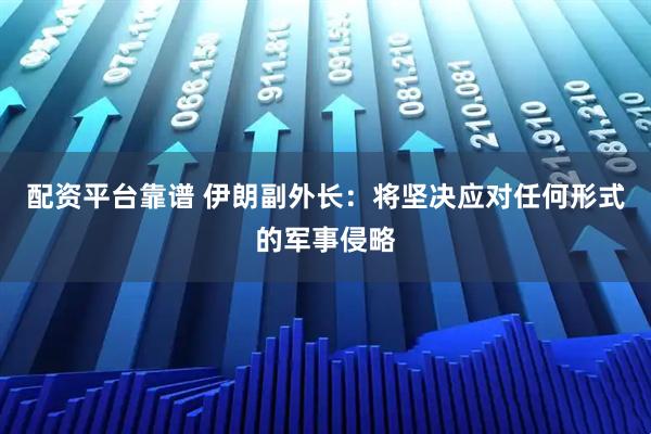 配资平台靠谱 伊朗副外长：将坚决应对任何形式的军事侵略