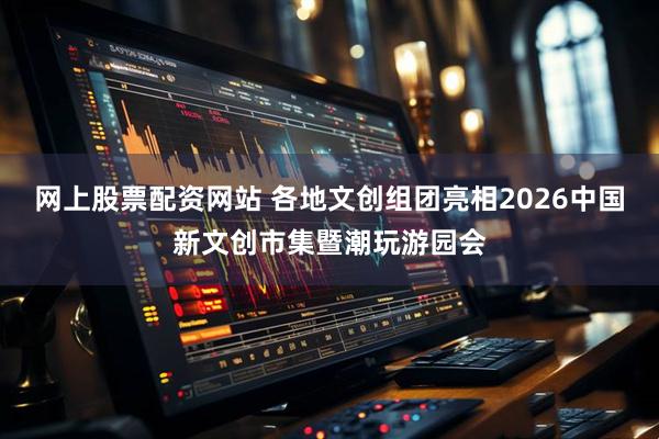 网上股票配资网站 各地文创组团亮相2026中国新文创市集暨潮玩游园会