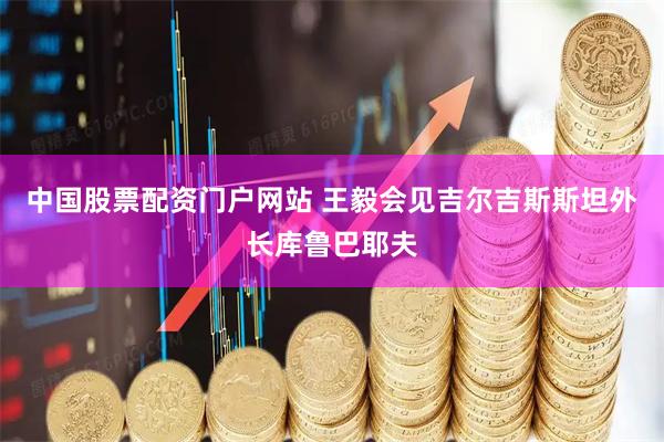 中国股票配资门户网站 王毅会见吉尔吉斯斯坦外长库鲁巴耶夫