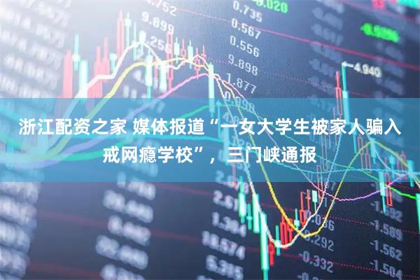 浙江配资之家 媒体报道“一女大学生被家人骗入戒网瘾学校”，三门峡通报