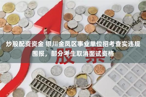 炒股配资资金 银川金凤区事业单位招考查实违规围报，部分考生取消面试资格