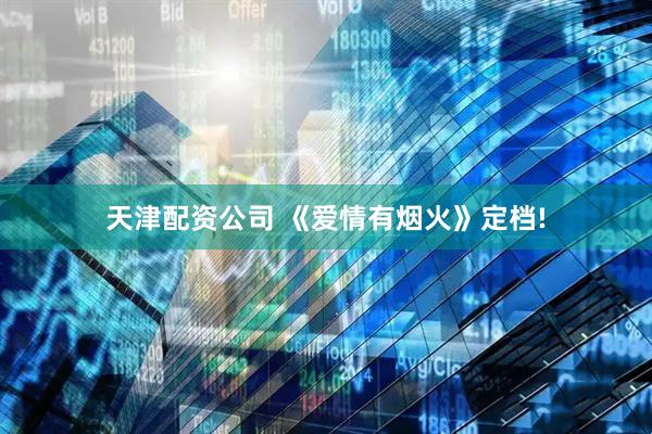 天津配资公司 《爱情有烟火》定档!