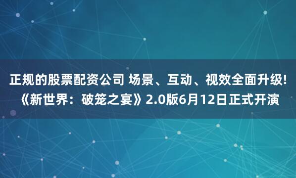 正规的股票配资公司 场景、互动、视效全面升级!《新世界：破笼之宴》2.0版6月12日正式开演