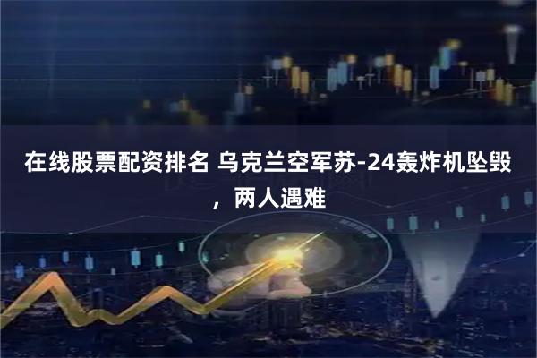 在线股票配资排名 乌克兰空军苏-24轰炸机坠毁，两人遇难