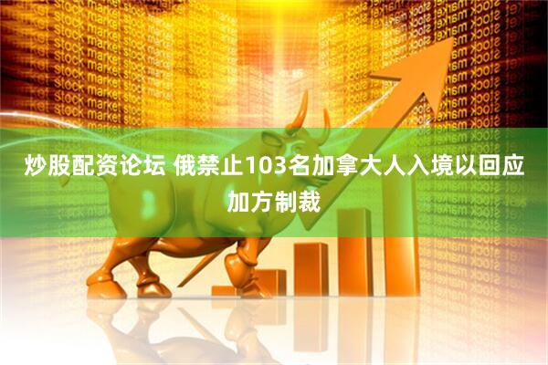 炒股配资论坛 俄禁止103名加拿大人入境以回应加方制裁