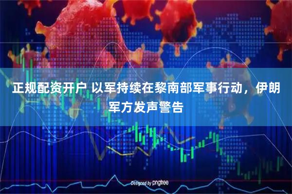 正规配资开户 以军持续在黎南部军事行动，伊朗军方发声警告
