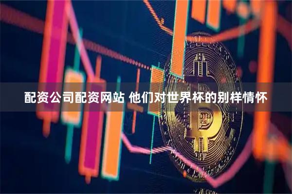 配资公司配资网站 他们对世界杯的别样情怀