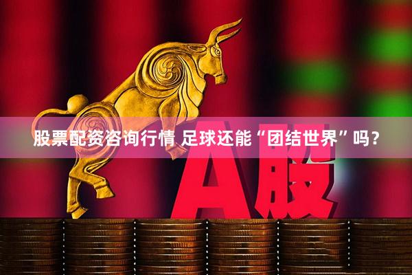 股票配资咨询行情 足球还能“团结世界”吗?