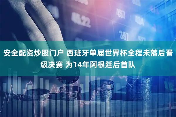 安全配资炒股门户 西班牙单届世界杯全程未落后晋级决赛 为14年阿根廷后首队