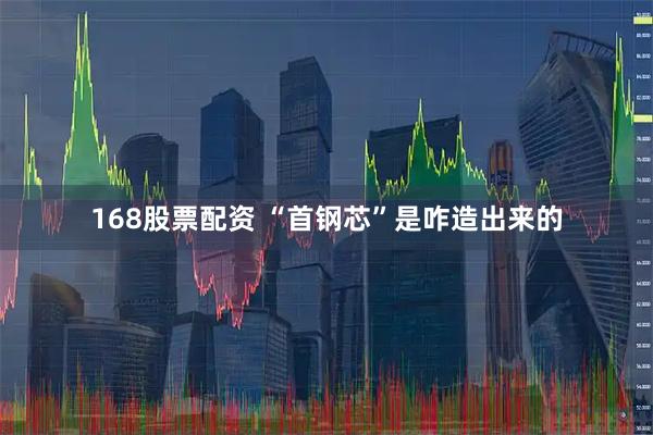 168股票配资 “首钢芯”是咋造出来的