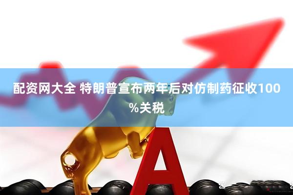 配资网大全 特朗普宣布两年后对仿制药征收100%关税
