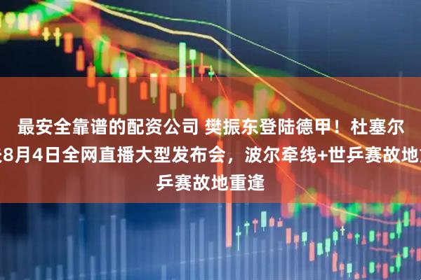 最安全靠谱的配资公司 樊振东登陆德甲！杜塞尔多夫8月4日全网直播大型发布会，波尔牵线+世乒赛故地重逢