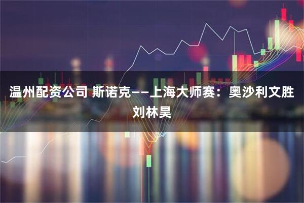 温州配资公司 斯诺克——上海大师赛：奥沙利文胜刘林昊